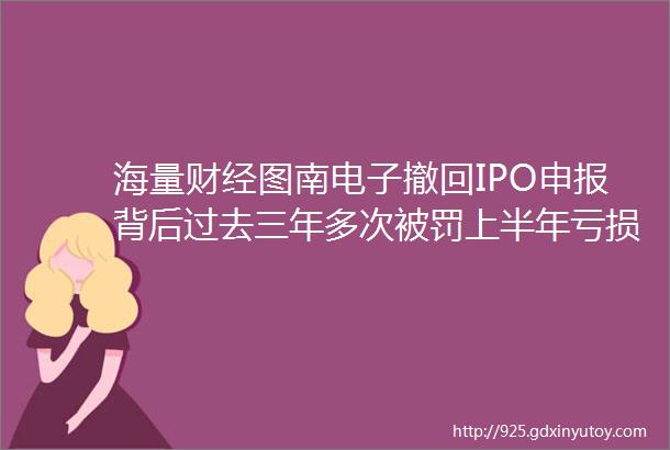 海量财经图南电子撤回IPO申报背后过去三年多次被罚上半年亏损