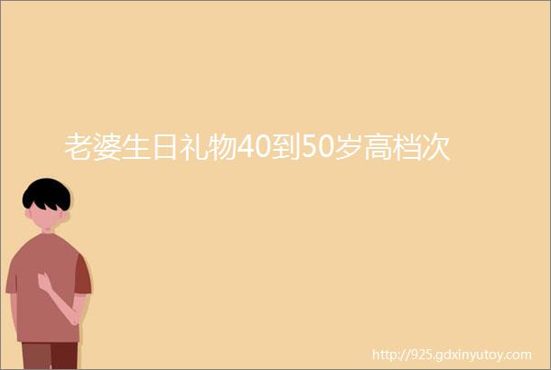 老婆生日礼物40到50岁高档次