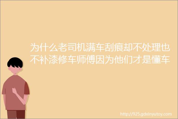 为什么老司机满车刮痕却不处理也不补漆修车师傅因为他们才是懂车的人