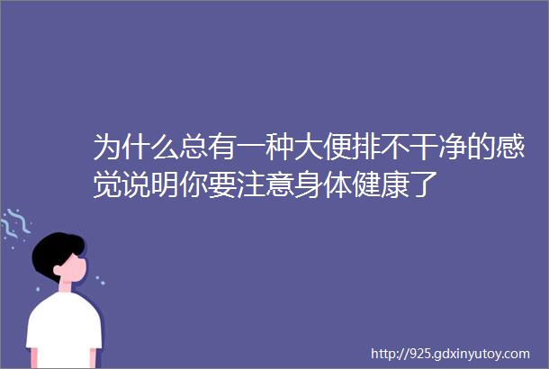 为什么总有一种大便排不干净的感觉说明你要注意身体健康了