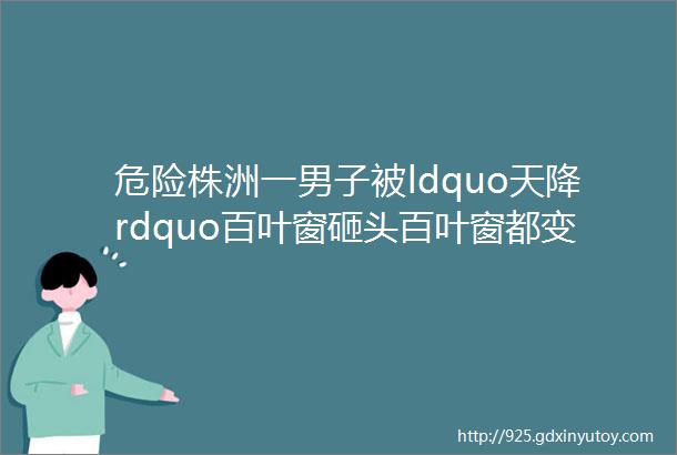 危险株洲一男子被ldquo天降rdquo百叶窗砸头百叶窗都变形了